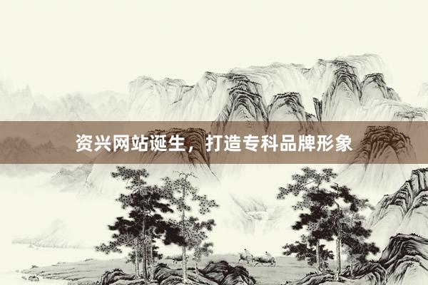 资兴网站诞生，打造专科品牌形象