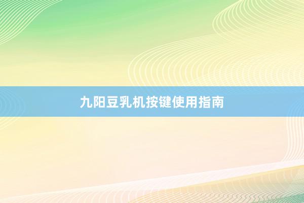九阳豆乳机按键使用指南